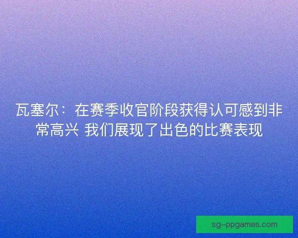瓦塞尔:在赛季收官阶段获得认可感到非常高兴 我们展现了出色的比赛表现 瓦塞尔:在赛季收官阶段获得认可感到非常高兴 我们展现了出色的比赛表现
