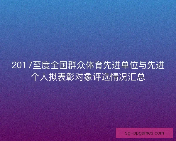 2017至度全国群众体育先进单位与先进个人拟表彰对象评选情况汇总