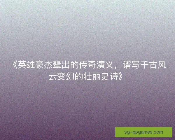 《英雄豪杰辈出的传奇演义，谱写千古风云变幻的壮丽史诗》