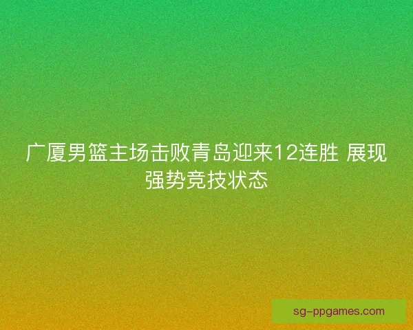 广厦男篮主场击败青岛迎来12连胜 展现强势竞技状态