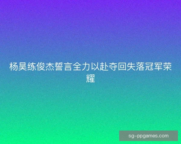 杨昊练俊杰誓言全力以赴夺回失落冠军荣耀