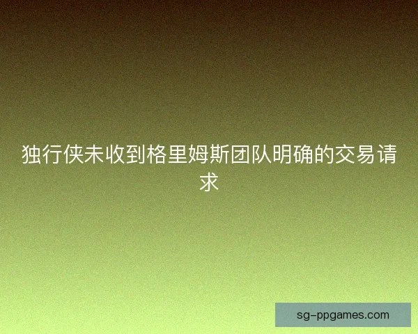 独行侠未收到格里姆斯团队明确的交易请求