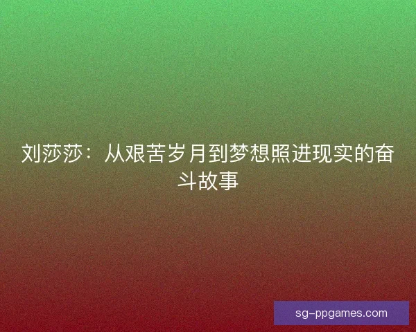 刘莎莎：从艰苦岁月到梦想照进现实的奋斗故事