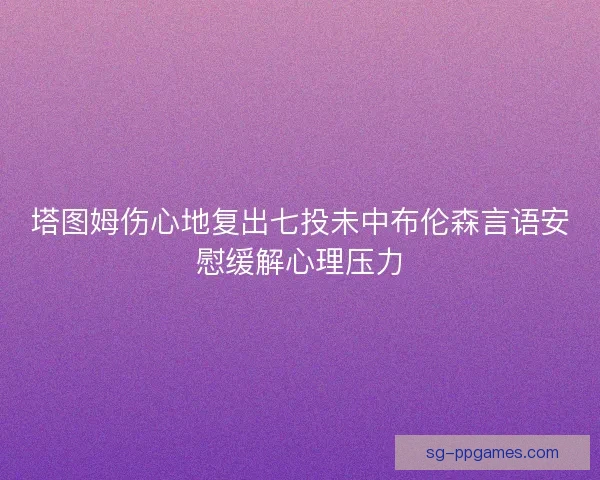 塔图姆伤心地复出七投未中布伦森言语安慰缓解心理压力