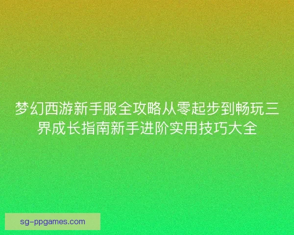 梦幻西游新手服全攻略从零起步到畅玩三界成长指南新手进阶实用技巧大全