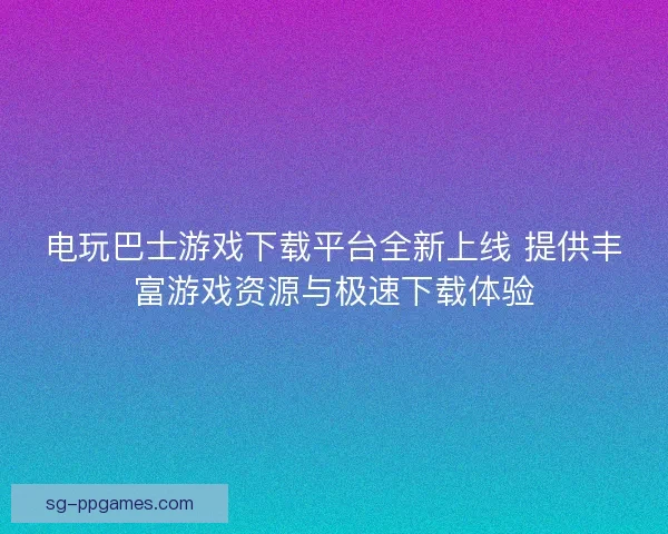 电玩巴士游戏下载平台全新上线 提供丰富游戏资源与极速下载体验