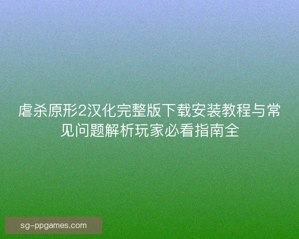 虐杀原形2汉化完整版下载安装教程与常见问题解析玩家必看指南全