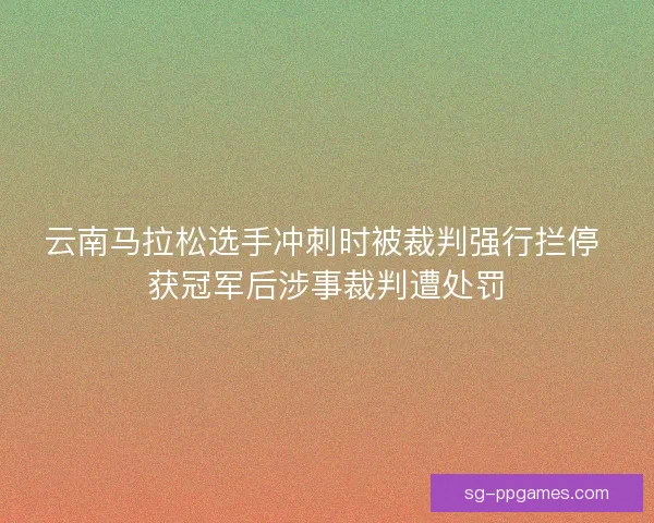 云南马拉松选手冲刺时被裁判强行拦停 获冠军后涉事裁判遭处罚