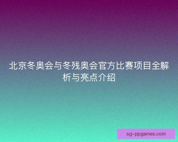 北京冬奥会与冬残奥会官方比赛项目全解析与亮点介绍