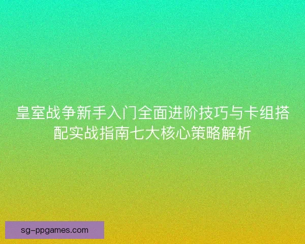 皇室战争新手入门全面进阶技巧与卡组搭配实战指南七大核心策略解析 皇室战争新手入门全面进阶技巧与卡组搭配实战指南七大核心策略解析