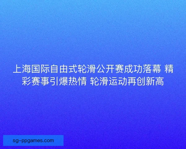 上海国际自由式轮滑公开赛成功落幕 精彩赛事引爆热情 轮滑运动再创新高 上海国际自由式轮滑公开赛成功落幕 精彩赛事引爆热情 轮滑运动再创新高