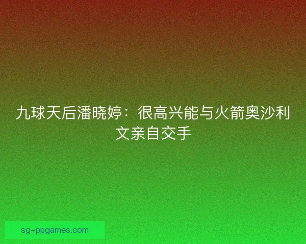 九球天后潘晓婷：很高兴能与火箭奥沙利文亲自交手