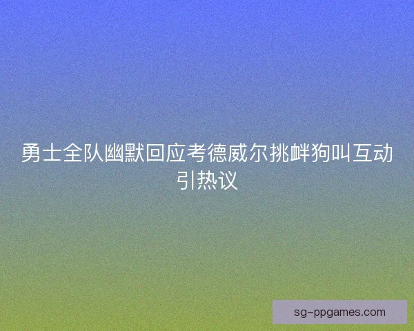 勇士全队幽默回应考德威尔挑衅狗叫互动引热议 勇士全队幽默回应考德威尔挑衅狗叫互动引热议