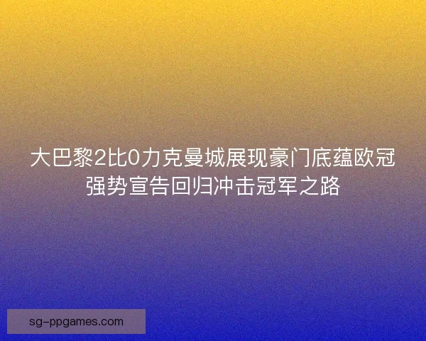 大巴黎2比0力克曼城展现豪门底蕴欧冠强势宣告回归冲击冠军之路 大巴黎2比0力克曼城展现豪门底蕴欧冠强势宣告回归冲击冠军之路
