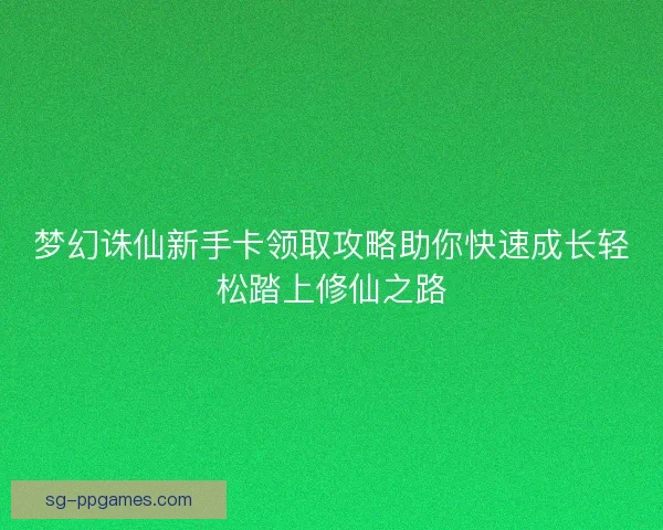 梦幻诛仙新手卡领取攻略助你快速成长轻松踏上修仙之路