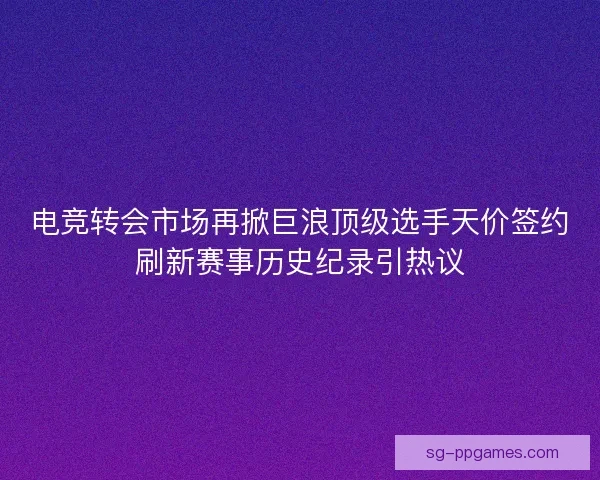 电竞转会市场再掀巨浪顶级选手天价签约刷新赛事历史纪录引热议 电竞转会市场再掀巨浪顶级选手天价签约刷新赛事历史纪录引热议