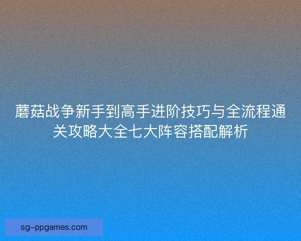 蘑菇战争新手到高手进阶技巧与全流程通关攻略大全七大阵容搭配解析 蘑菇战争新手到高手进阶技巧与全流程通关攻略大全七大阵容搭配解析