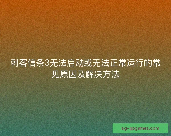 刺客信条3无法启动或无法正常运行的常见原因及解决方法 刺客信条3无法启动或无法正常运行的常见原因及解决方法