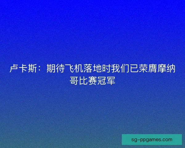 卢卡斯:期待飞机落地时我们已荣膺摩纳哥比赛冠军 卢卡斯:期待飞机落地时我们已荣膺摩纳哥比赛冠军