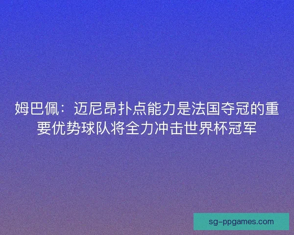 姆巴佩：迈尼昂扑点能力是法国夺冠的重要优势球队将全力冲击世界杯冠军