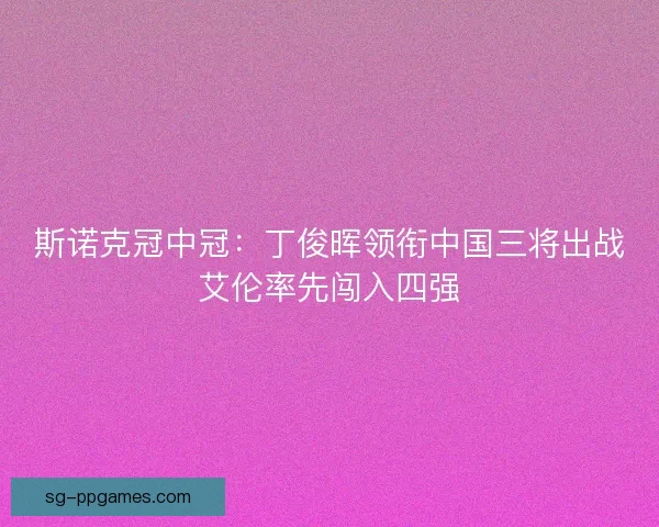 斯诺克冠中冠:丁俊晖领衔中国三将出战艾伦率先闯入四强 斯诺克冠中冠:丁俊晖领衔中国三将出战艾伦率先闯入四强
