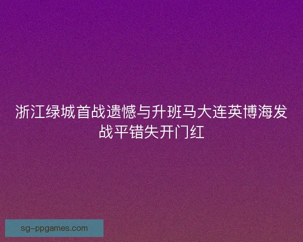 浙江绿城首战遗憾与升班马大连英博海发战平错失开门红 浙江绿城首战遗憾与升班马大连英博海发战平错失开门红