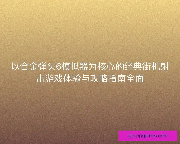 以合金弹头6模拟器为核心的经典街机射击游戏体验与攻略指南全面