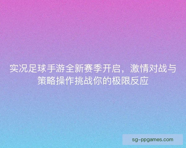 实况足球手游全新赛季开启，激情对战与策略操作挑战你的极限反应
