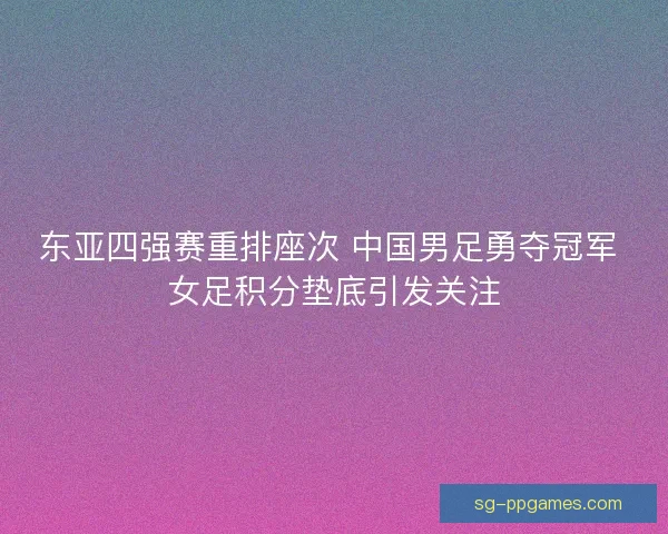 东亚四强赛重排座次 中国男足勇夺冠军 女足积分垫底引发关注