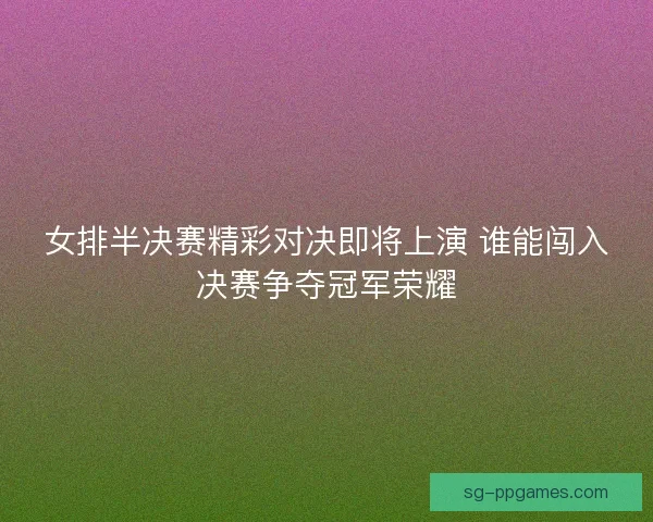 女排半决赛精彩对决即将上演 谁能闯入决赛争夺冠军荣耀 女排半决赛精彩对决即将上演 谁能闯入决赛争夺冠军荣耀