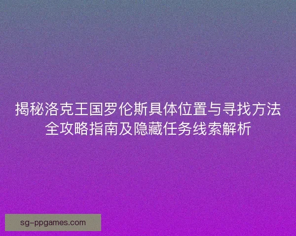 揭秘洛克王国罗伦斯具体位置与寻找方法全攻略指南及隐藏任务线索解析 揭秘洛克王国罗伦斯具体位置与寻找方法全攻略指南及隐藏任务线索解析