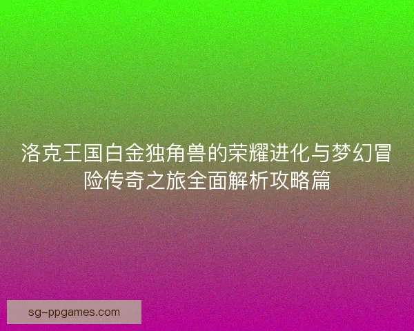 洛克王国白金独角兽的荣耀进化与梦幻冒险传奇之旅全面解析攻略篇 洛克王国白金独角兽的荣耀进化与梦幻冒险传奇之旅全面解析攻略篇